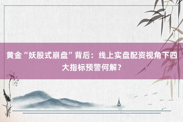 黄金“妖股式崩盘”背后：线上实盘配资视角下四大指标预警何解？
