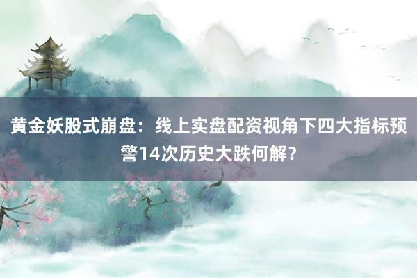 黄金妖股式崩盘：线上实盘配资视角下四大指标预警14次历史大跌何解？