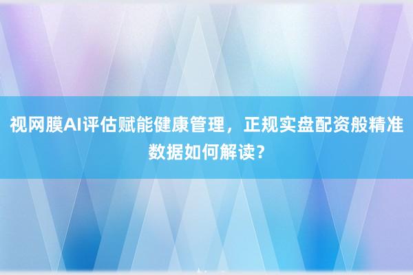 视网膜AI评估赋能健康管理，正规实盘配资般精准数据如何解读？