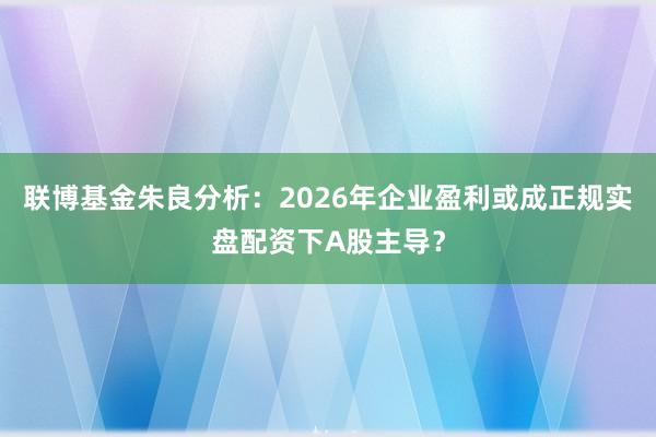 联博基金朱良分析：2026年企业盈利或成正规实盘配资下A股主导？