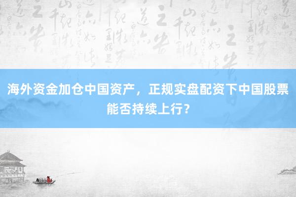 海外资金加仓中国资产，正规实盘配资下中国股票能否持续上行？