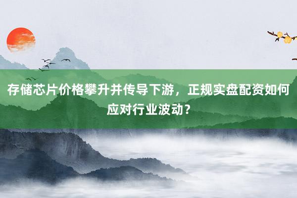 存储芯片价格攀升并传导下游，正规实盘配资如何应对行业波动？