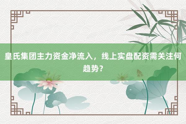 皇氏集团主力资金净流入，线上实盘配资需关注何趋势？