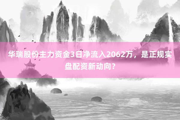 华瑞股份主力资金3日净流入2062万，是正规实盘配资新动向？