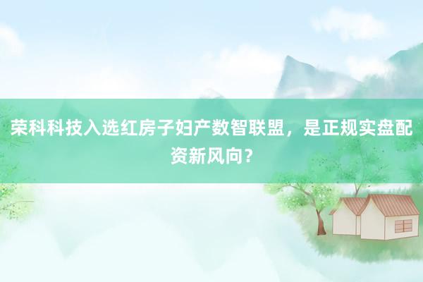 荣科科技入选红房子妇产数智联盟，是正规实盘配资新风向？