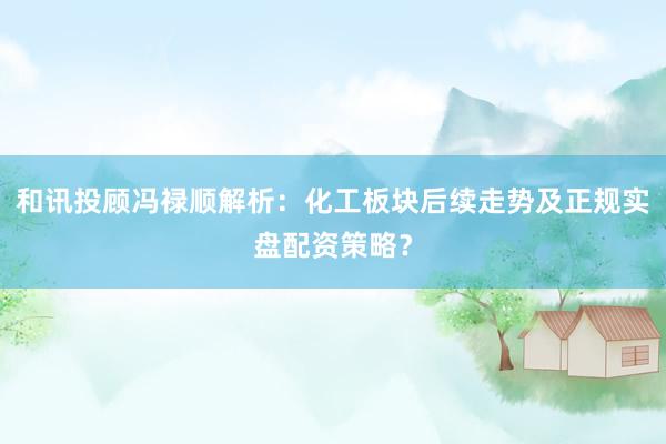 和讯投顾冯禄顺解析：化工板块后续走势及正规实盘配资策略？