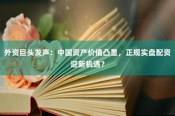 外资巨头发声：中国资产价值凸显，正规实盘配资迎新机遇？