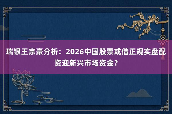 瑞银王宗豪分析：2026中国股票或借正规实盘配资迎新兴市场资金？