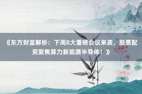 《东方财富解析：下周8大重磅会议来袭，股票配资聚焦算力新能源半导体！》