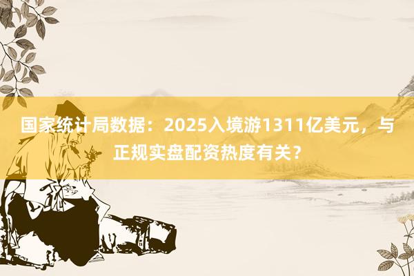 国家统计局数据：2025入境游1311亿美元，与正规实盘配资热度有关？