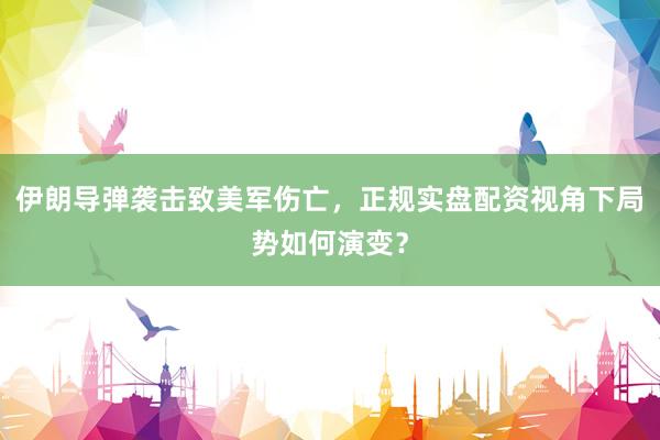 伊朗导弹袭击致美军伤亡，正规实盘配资视角下局势如何演变？