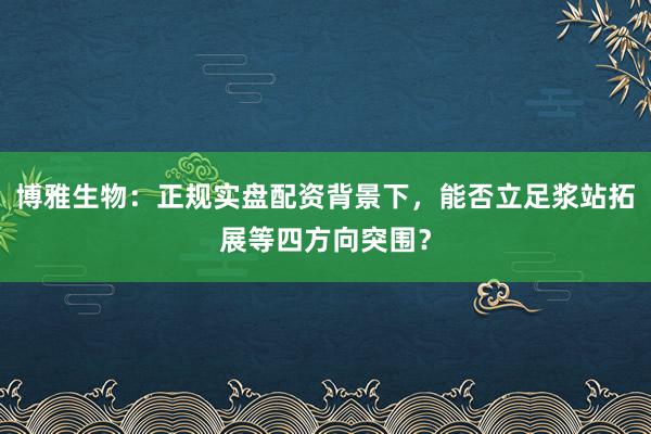 博雅生物：正规实盘配资背景下，能否立足浆站拓展等四方向突围？