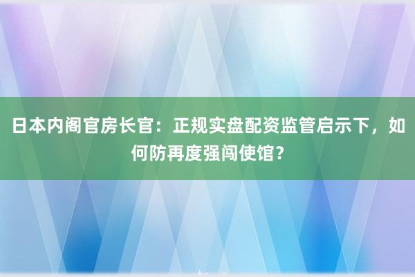 日本内阁官房长官：正规实盘配资监管启示下，如何防再度强闯使馆？