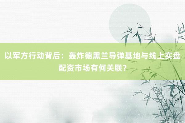 以军方行动背后：轰炸德黑兰导弹基地与线上实盘配资市场有何关联？