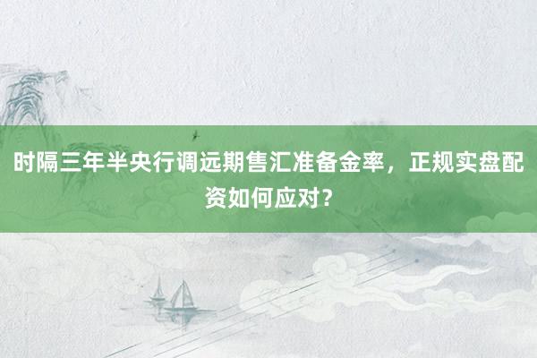 时隔三年半央行调远期售汇准备金率，正规实盘配资如何应对？