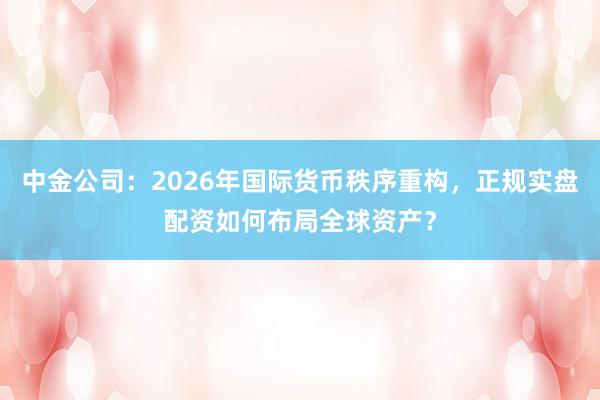 中金公司：2026年国际货币秩序重构，正规实盘配资如何布局全球资产？