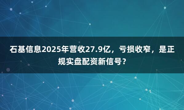 石基信息2025年营收27.9亿，亏损收窄，是正规实盘配资新信号？