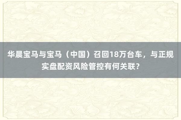 华晨宝马与宝马（中国）召回18万台车，与正规实盘配资风险管控有何关联？