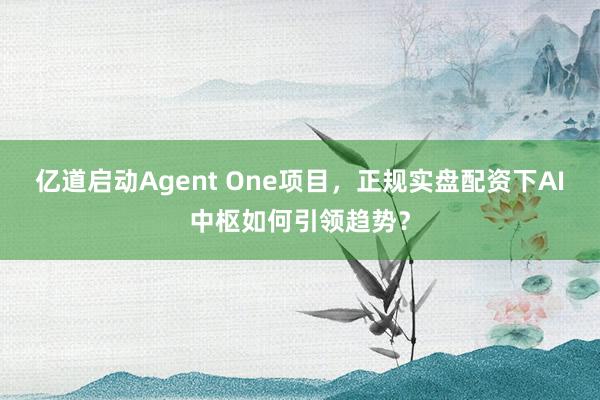 亿道启动Agent One项目，正规实盘配资下AI中枢如何引领趋势？