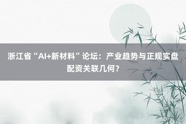 浙江省“AI+新材料”论坛：产业趋势与正规实盘配资关联几何？