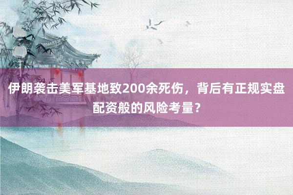 伊朗袭击美军基地致200余死伤，背后有正规实盘配资般的风险考量？