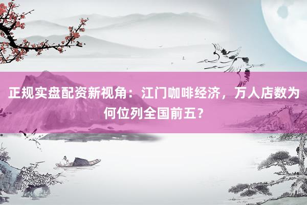 正规实盘配资新视角：江门咖啡经济，万人店数为何位列全国前五？
