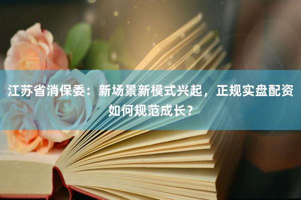 江苏省消保委：新场景新模式兴起，正规实盘配资如何规范成长？