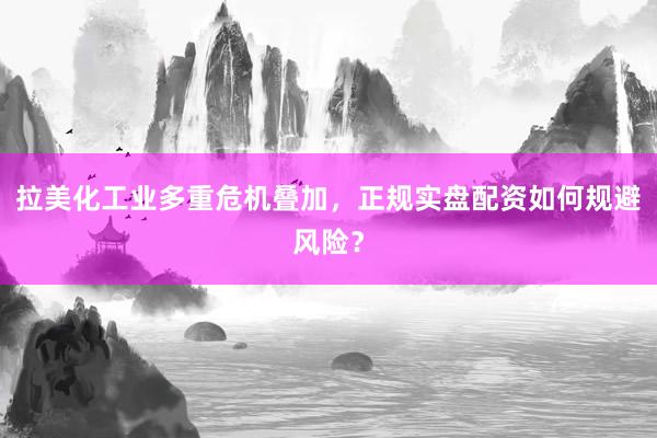 拉美化工业多重危机叠加，正规实盘配资如何规避风险？