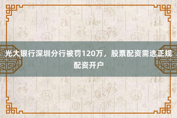 光大银行深圳分行被罚120万，股票配资需选正规配资开户