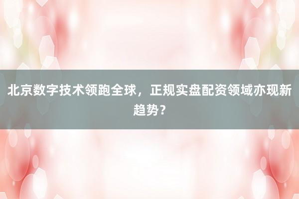 北京数字技术领跑全球，正规实盘配资领域亦现新趋势？