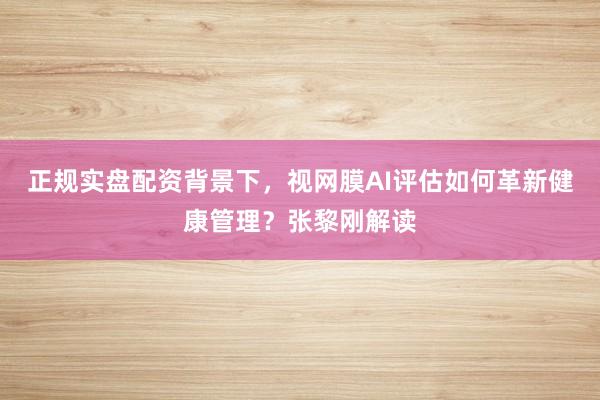 正规实盘配资背景下，视网膜AI评估如何革新健康管理？张黎刚解读