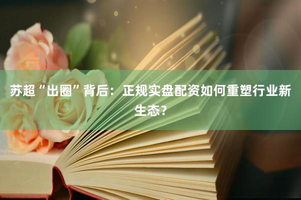 苏超“出圈”背后：正规实盘配资如何重塑行业新生态？