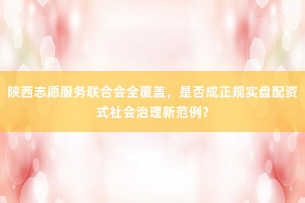 陕西志愿服务联合会全覆盖，是否成正规实盘配资式社会治理新范例？
