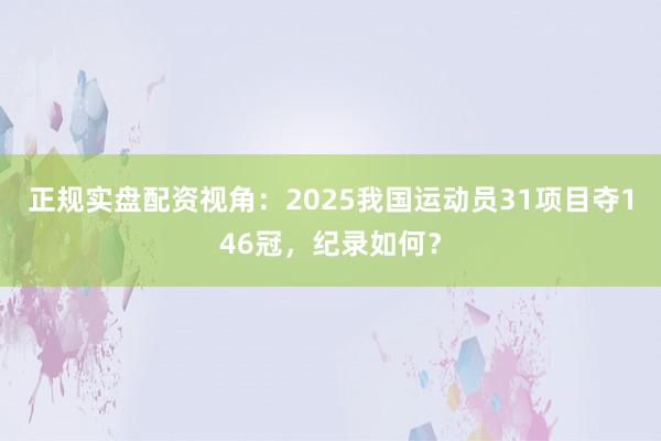 正规实盘配资视角：2025我国运动员31项目夺146冠，纪录如何？