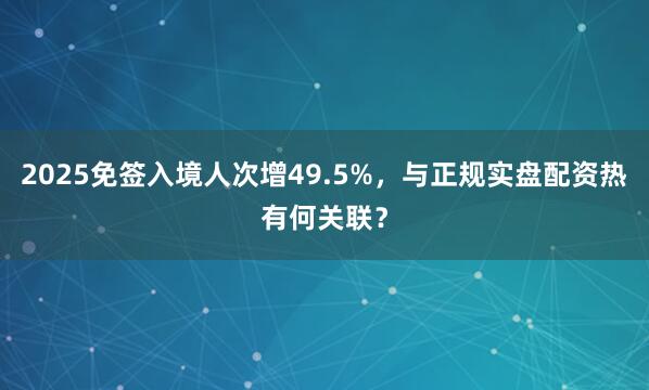2025免签入境人次增49.5%，与正规实盘配资热有何关联？