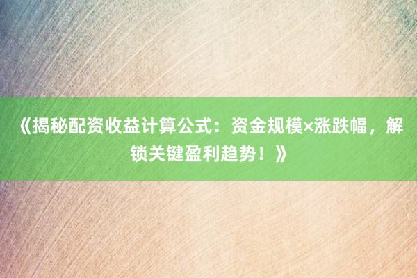 《揭秘配资收益计算公式：资金规模×涨跌幅，解锁关键盈利趋势！》