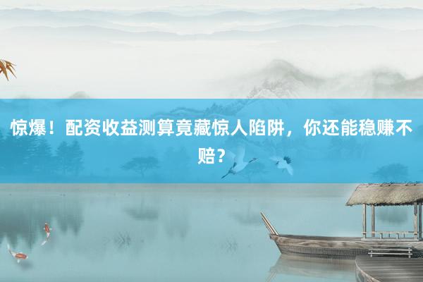 惊爆！配资收益测算竟藏惊人陷阱，你还能稳赚不赔？