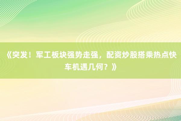 《突发！军工板块强势走强，配资炒股搭乘热点快车机遇几何？》