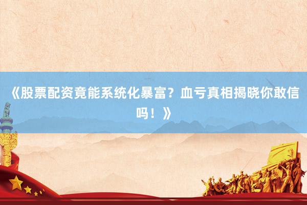 《股票配资竟能系统化暴富？血亏真相揭晓你敢信吗！》