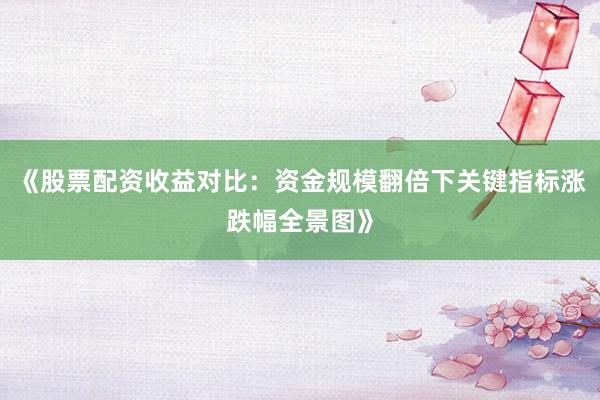《股票配资收益对比：资金规模翻倍下关键指标涨跌幅全景图》