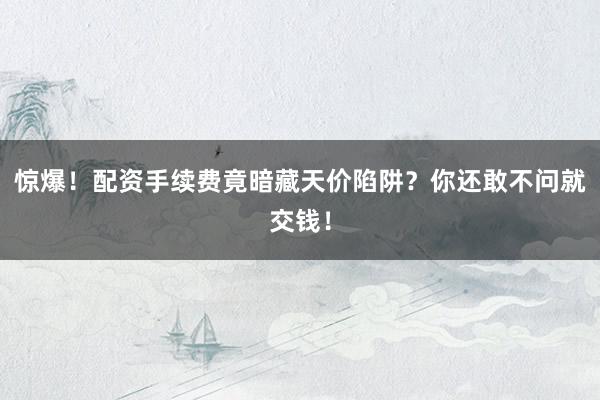 惊爆！配资手续费竟暗藏天价陷阱？你还敢不问就交钱！