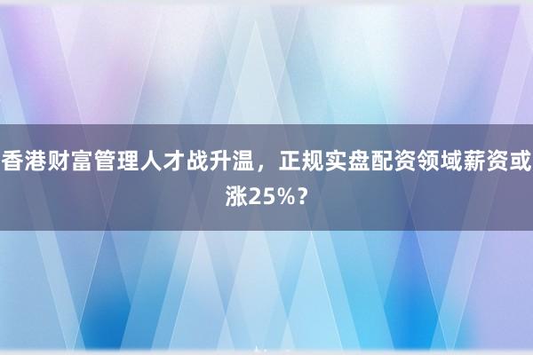 香港财富管理人才战升温，正规实盘配资领域薪资或涨25%？