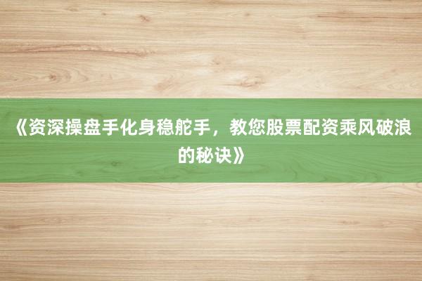 《资深操盘手化身稳舵手，教您股票配资乘风破浪的秘诀》