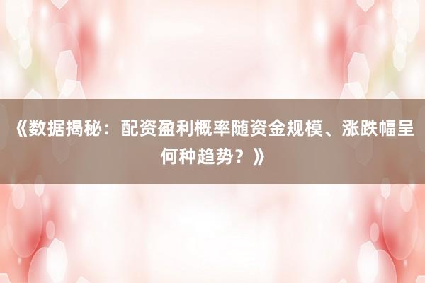 《数据揭秘：配资盈利概率随资金规模、涨跌幅呈何种趋势？》