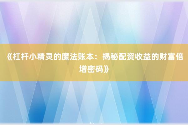 《杠杆小精灵的魔法账本：揭秘配资收益的财富倍增密码》