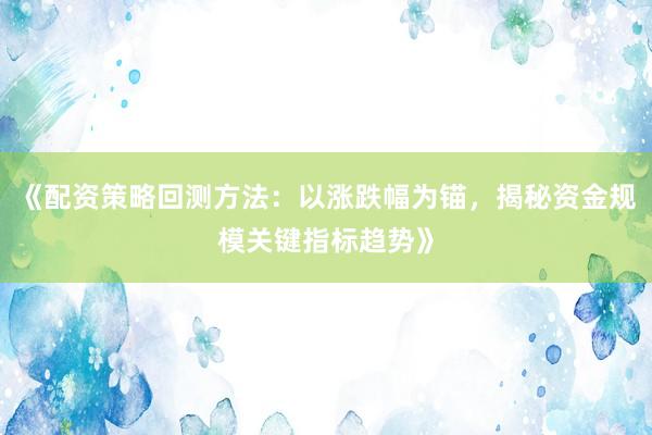 《配资策略回测方法：以涨跌幅为锚，揭秘资金规模关键指标趋势》