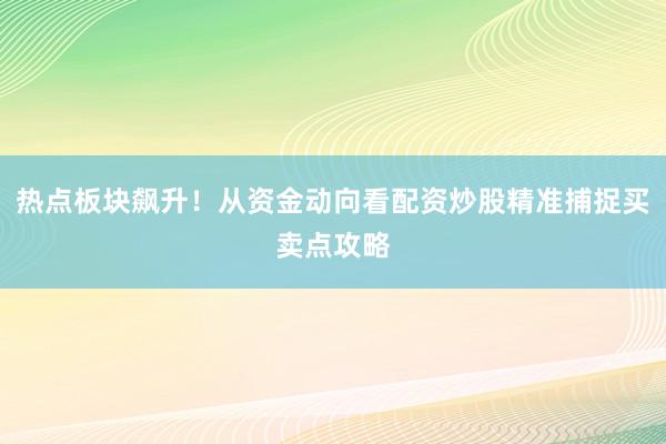 热点板块飙升！从资金动向看配资炒股精准捕捉买卖点攻略