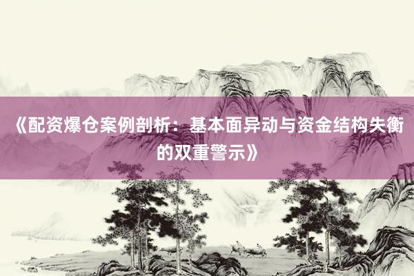《配资爆仓案例剖析：基本面异动与资金结构失衡的双重警示》