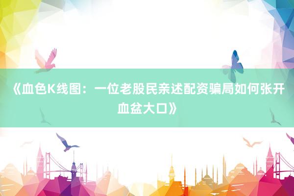 《血色K线图：一位老股民亲述配资骗局如何张开血盆大口》