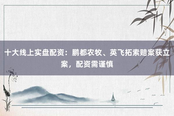 十大线上实盘配资：鹏都农牧、英飞拓索赔案获立案，配资需谨慎